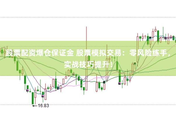 股票配资爆仓保证金 股票模拟交易：零风险练手，实战技巧提升！