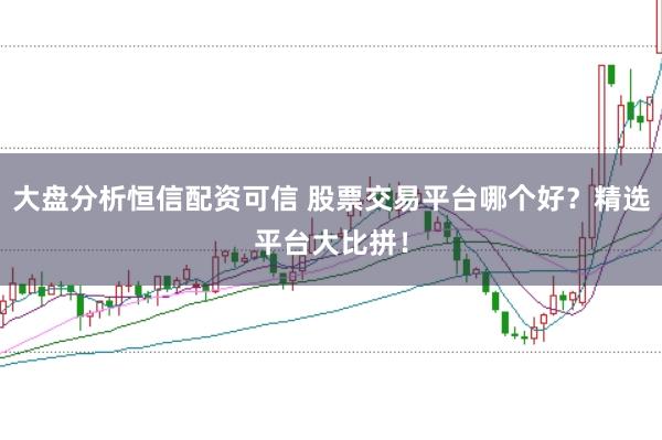 大盘分析恒信配资可信 股票交易平台哪个好？精选平台大比拼！