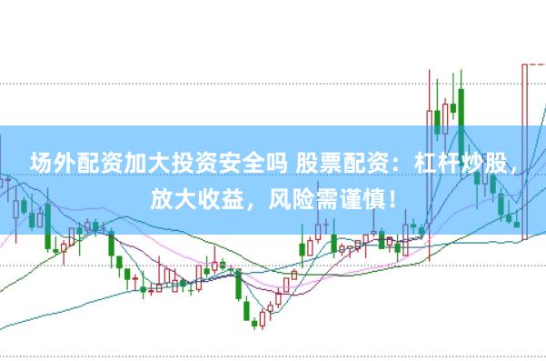 场外配资加大投资安全吗 股票配资：杠杆炒股，放大收益，风险需谨慎！