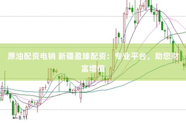 原油配资电销 新疆盈臻配资：专业平台，助您财富增值
