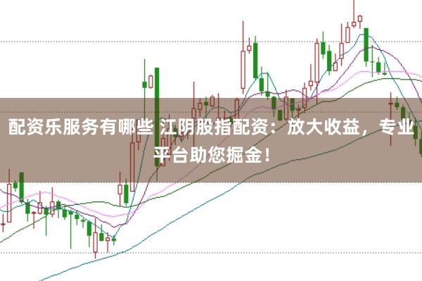 配资乐服务有哪些 江阴股指配资：放大收益，专业平台助您掘金！