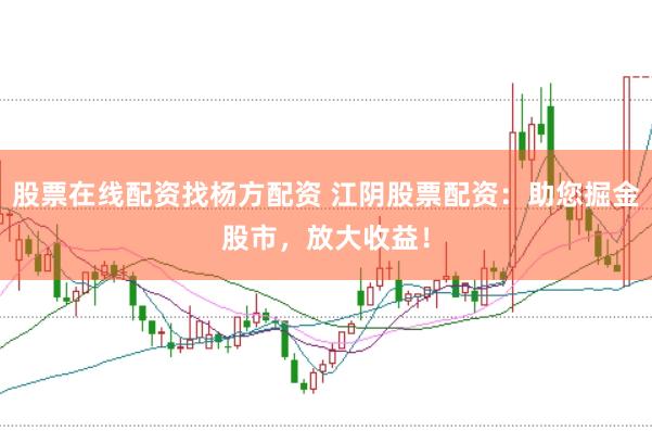 股票在线配资找杨方配资 江阴股票配资：助您掘金股市，放大收益！
