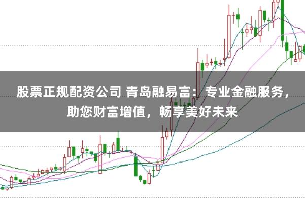 股票正规配资公司 青岛融易富：专业金融服务，助您财富增值，畅享美好未来