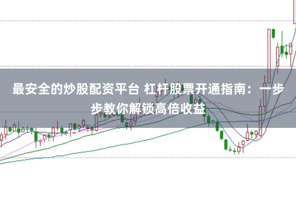 最安全的炒股配资平台 杠杆股票开通指南：一步步教你解锁高倍收益