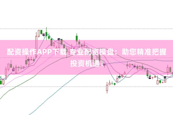 配资操作APP下载 专业配资操盘：助您精准把握投资机遇！