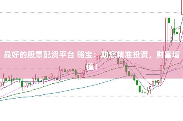最好的股票配资平台 略宝：助您精准投资，财富增值！