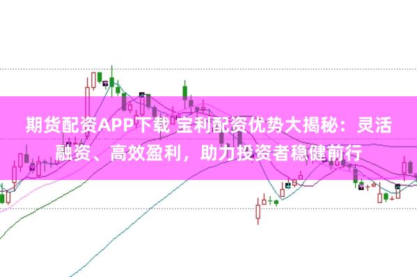 期货配资APP下载 宝利配资优势大揭秘：灵活融资、高效盈利，助力投资者稳健前行
