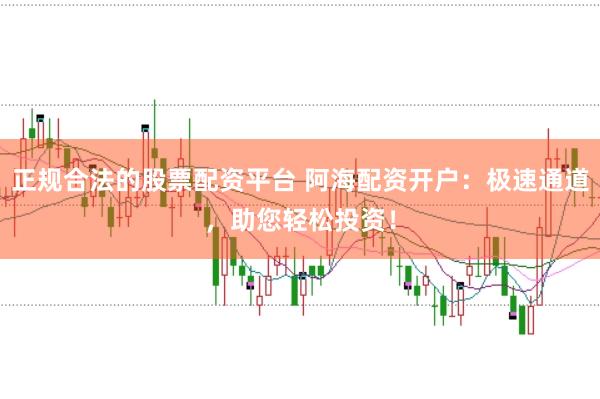 正规合法的股票配资平台 阿海配资开户：极速通道，助您轻松投资！