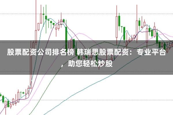 股票配资公司排名榜 韩瑞思股票配资：专业平台，助您轻松炒股