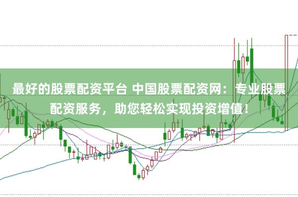 最好的股票配资平台 中国股票配资网：专业股票配资服务，助您轻松实现投资增值！