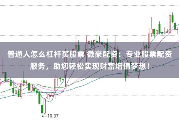 普通人怎么杠杆买股票 微豪配资:专业股票配资服务,助您轻松实现财富增值梦想!