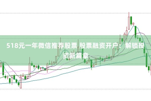 518元一年微信推荐股票 股票融资开户：解锁投资新篇章