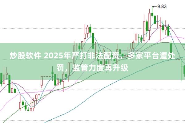 炒股软件 2025年严打非法配资，多家平台遭处罚，监管力度再升级