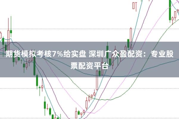 期货模拟考核7%给实盘 深圳广众盈配资：专业股票配资平台