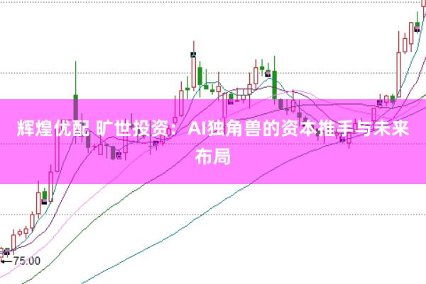 辉煌优配 旷世投资：AI独角兽的资本推手与未来布局