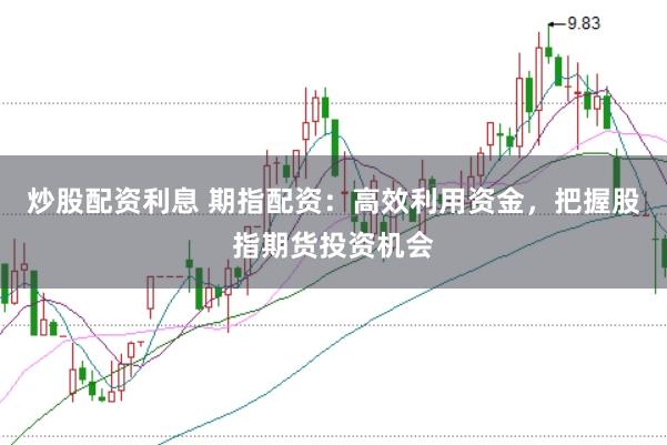 炒股配资利息 期指配资：高效利用资金，把握股指期货投资机会