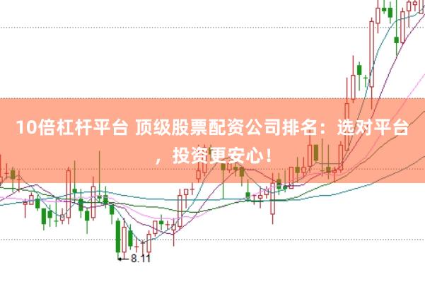 10倍杠杆平台 顶级股票配资公司排名：选对平台，投资更安心！