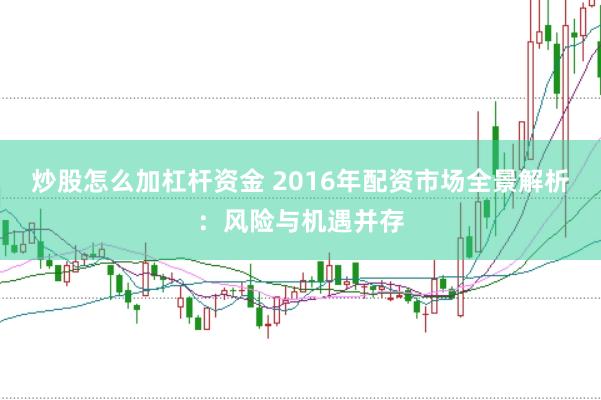 炒股怎么加杠杆资金 2016年配资市场全景解析：风险与机遇并存