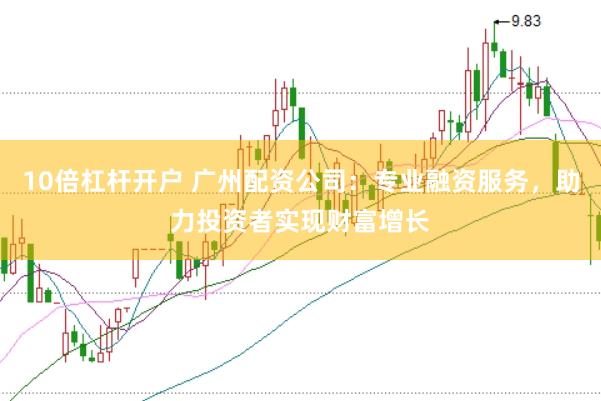 10倍杠杆开户 广州配资公司：专业融资服务，助力投资者实现财富增长