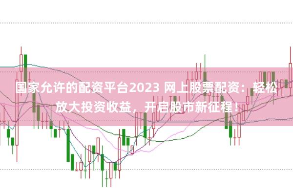 国家允许的配资平台2023 网上股票配资：轻松放大投资收益，开启股市新征程！