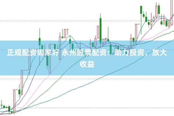 正规配资哪家好 永州股票配资：助力投资，放大收益