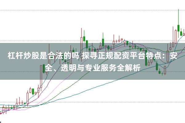 杠杆炒股是合法的吗 探寻正规配资平台特点：安全、透明与专业服务全解析