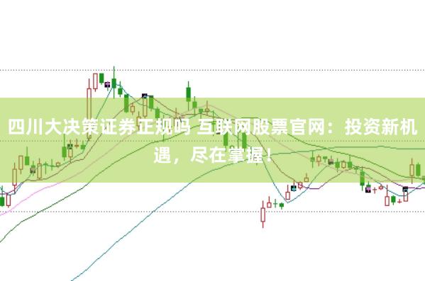 四川大决策证券正规吗 互联网股票官网:投资新机遇,尽在掌握!