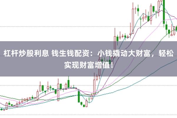 杠杆炒股利息 钱生钱配资：小钱撬动大财富，轻松实现财富增值！