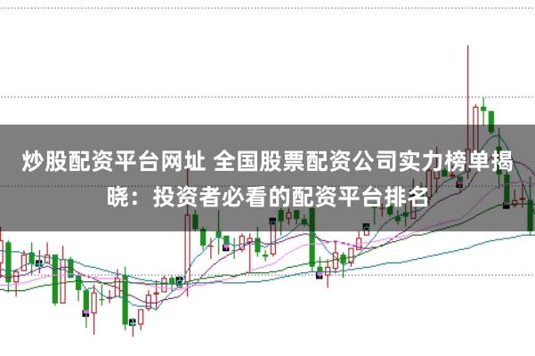 炒股配资平台网址 全国股票配资公司实力榜单揭晓：投资者必看的配资平台排名
