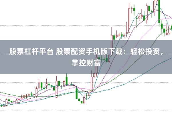 股票杠杆平台 股票配资手机版下载:轻松投资,掌控财富