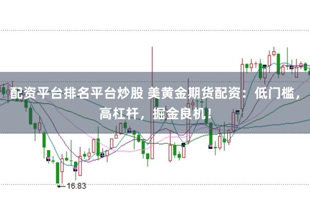 配资平台排名平台炒股 美黄金期货配资：低门槛，高杠杆，掘金良机！
