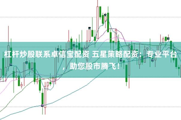 杠杆炒股联系卓信宝配资 五星策略配资:专业平台,助您股市腾飞!