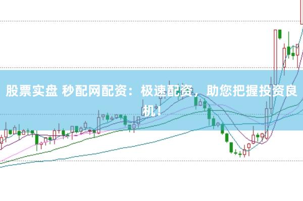 股票实盘 秒配网配资:极速配资,助您把握投资良机!