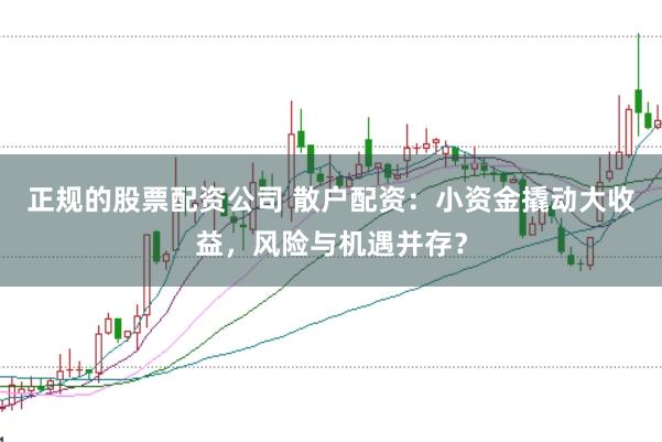正规的股票配资公司 散户配资:小资金撬动大收益,风险与机遇并存?