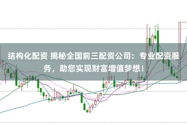 结构化配资 揭秘全国前三配资公司：专业配资服务，助您实现财富增值梦想！