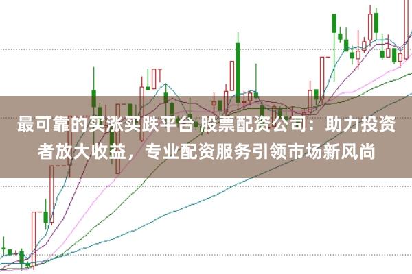 最可靠的买涨买跌平台 股票配资公司：助力投资者放大收益，专业配资服务引领市场新风尚