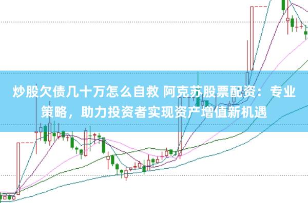 炒股欠债几十万怎么自救 阿克苏股票配资:专业策略,助力投资者实现资产增值新机遇
