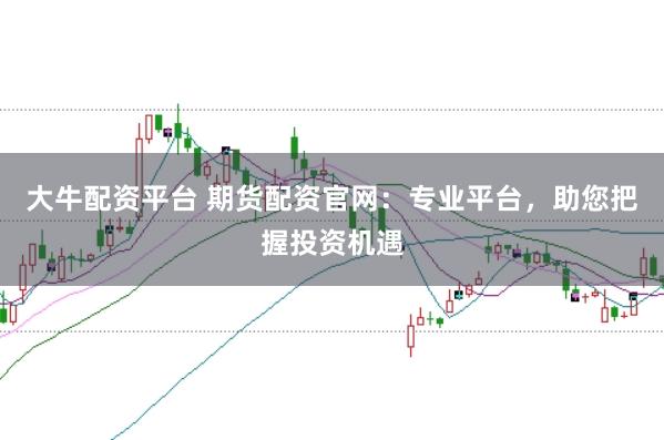大牛配资平台 期货配资官网：专业平台，助您把握投资机遇