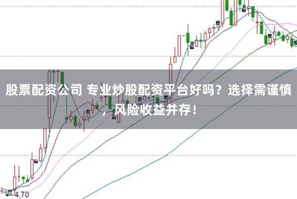 股票配资公司 专业炒股配资平台好吗？选择需谨慎，风险收益并存！