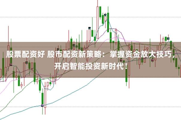 股票配资好 股市配资新策略:掌握资金放大技巧,开启智能投资新时代!