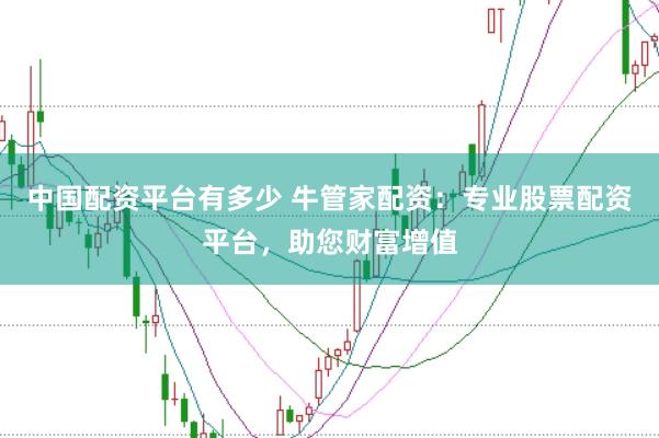中国配资平台有多少 牛管家配资：专业股票配资平台，助您财富增值