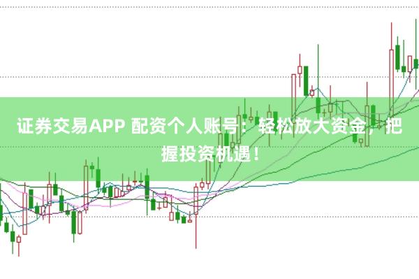 证券交易APP 配资个人账号:轻松放大资金,把握投资机遇!
