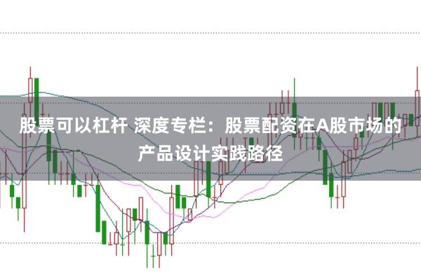 股票可以杠杆 深度专栏:股票配资在A股市场的产品设计实践路径