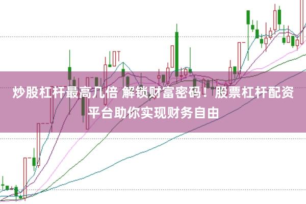 炒股杠杆最高几倍 解锁财富密码!股票杠杆配资平台助你实现财务自由