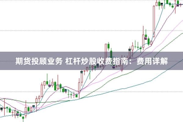 期货投顾业务 杠杆炒股收费指南:费用详解