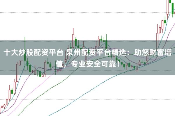 十大炒股配资平台 泉州配资平台精选：助您财富增值，专业安全可靠！