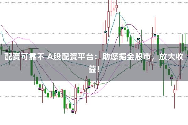配资可靠不 A股配资平台：助您掘金股市，放大收益！