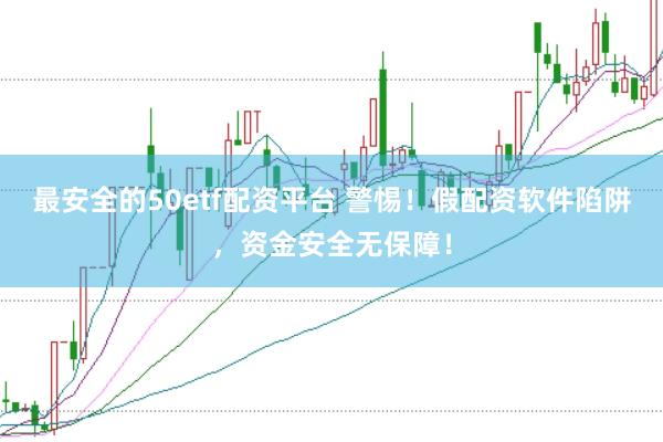 最安全的50etf配资平台 警惕!假配资软件陷阱,资金安全无保障!