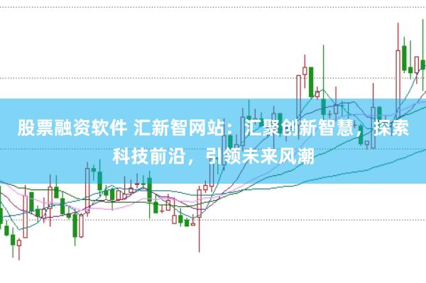 股票融资软件 汇新智网站：汇聚创新智慧，探索科技前沿，引领未来风潮