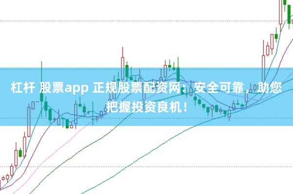 杠杆 股票app 正规股票配资网：安全可靠，助您把握投资良机！